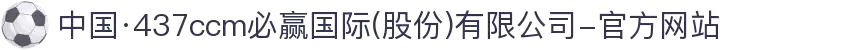 中国·437ccm必赢国际(股份)有限公司-官方网站